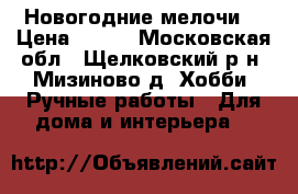 Новогодние мелочи. › Цена ­ 200 - Московская обл., Щелковский р-н, Мизиново д. Хобби. Ручные работы » Для дома и интерьера   